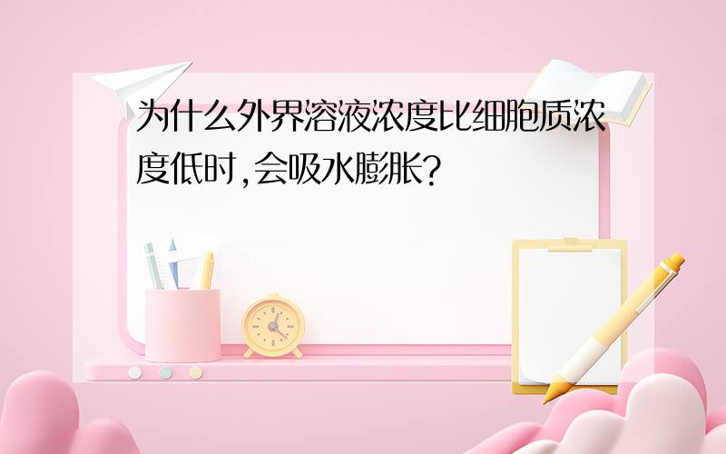 为什么外界溶液浓度比细胞质浓度低时,会吸水膨胀?