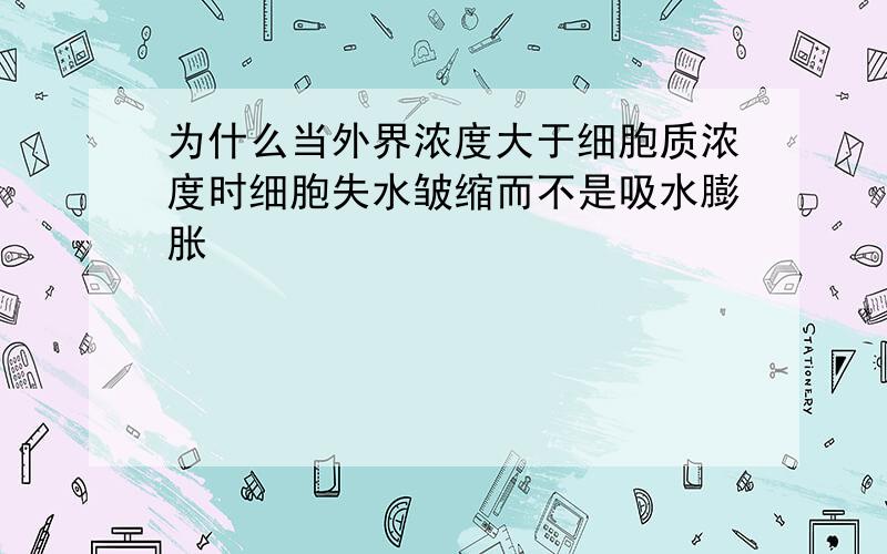 为什么当外界浓度大于细胞质浓度时细胞失水皱缩而不是吸水膨胀