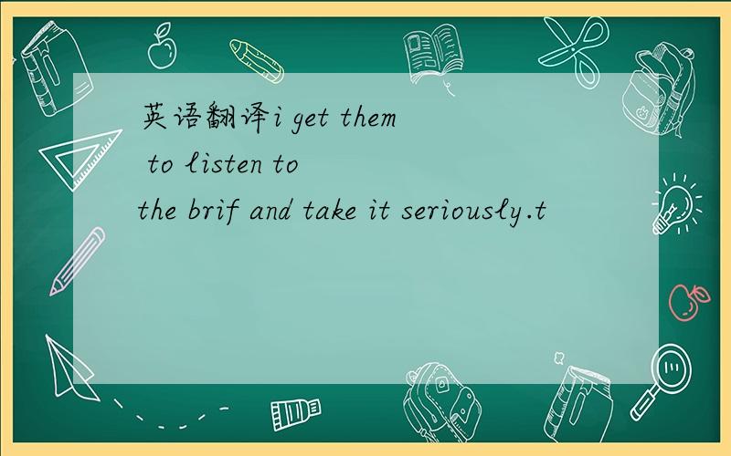 英语翻译i get them to listen to the brif and take it seriously.t