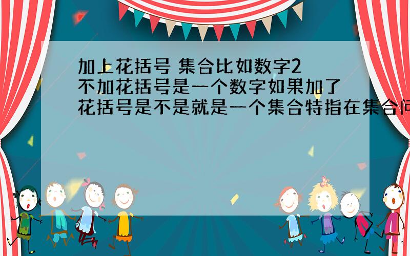 加上花括号 集合比如数字2 不加花括号是一个数字如果加了花括号是不是就是一个集合特指在集合问题中