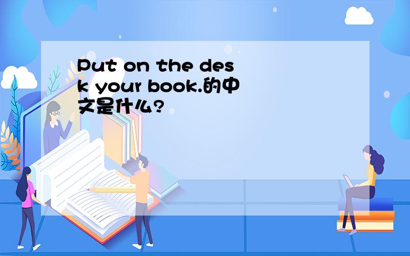 Put on the desk your book.的中文是什么?