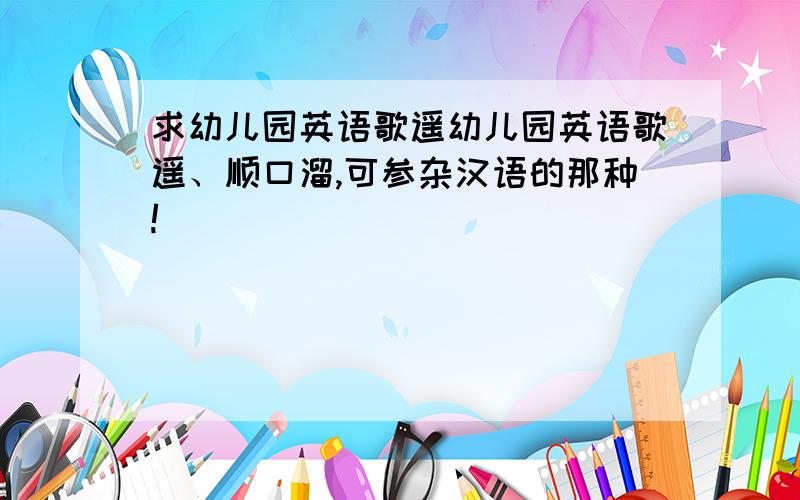 求幼儿园英语歌遥幼儿园英语歌遥、顺口溜,可参杂汉语的那种!