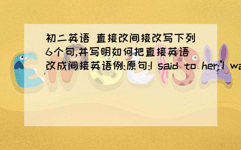初二英语 直接改间接改写下列6个句,并写明如何把直接英语改成间接英语例:原句:I said to her: