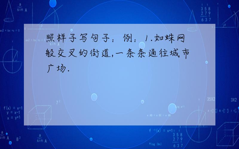 照样子写句子：例：1.如蛛网般交叉的街道,一条条通往城市广场.