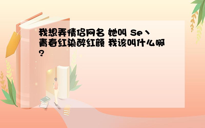 我想弄情侣网名 她叫 Se丶青春红染醉红颜 我该叫什么啊?