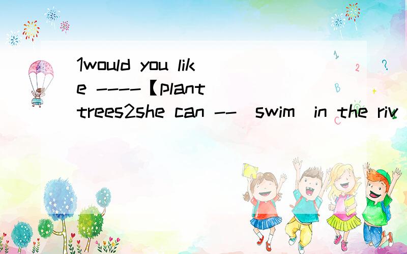 1would you like ----【plant] trees2she can --[swim]in the riv