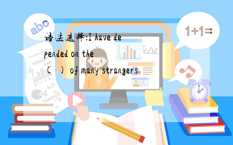 语法选择：I have depended on the ( ) of many strangers