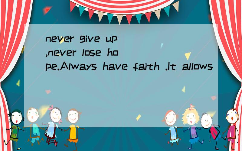 never give up ,never lose hope.Always have faith .It allows