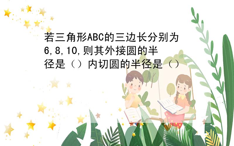 若三角形ABC的三边长分别为6,8,10,则其外接圆的半径是（）内切圆的半径是（）