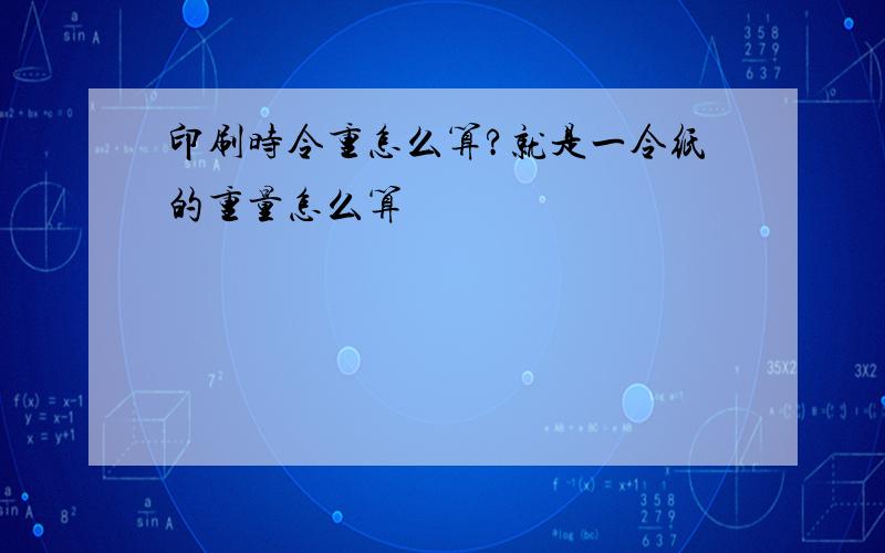 印刷时令重怎么算?就是一令纸的重量怎么算