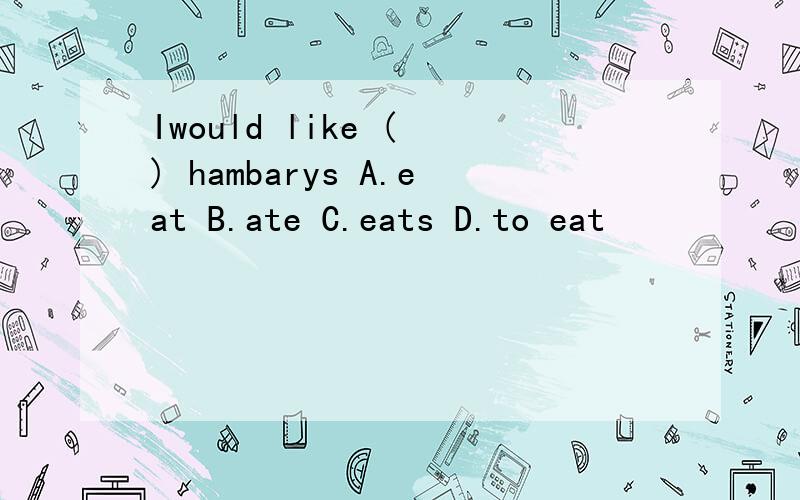 Iwould like ( ) hambarys A.eat B.ate C.eats D.to eat