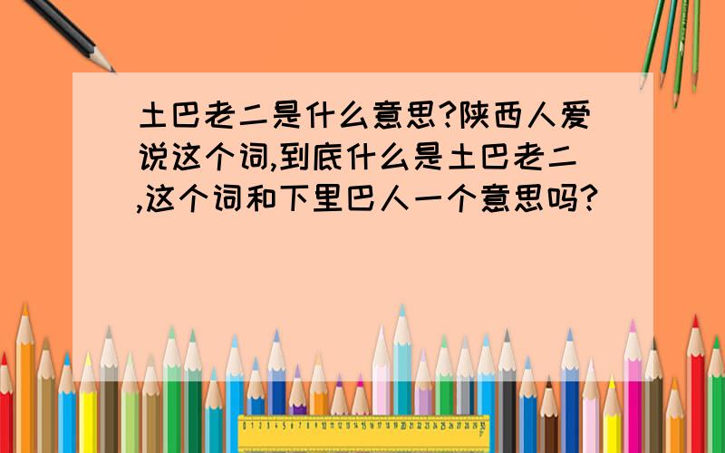 土巴老二是什么意思?陕西人爱说这个词,到底什么是土巴老二,这个词和下里巴人一个意思吗?