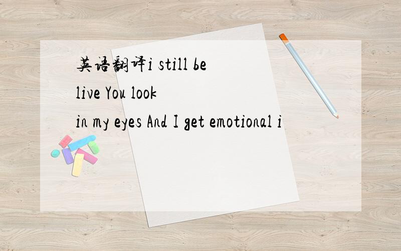 英语翻译i still belive You look in my eyes And I get emotional i