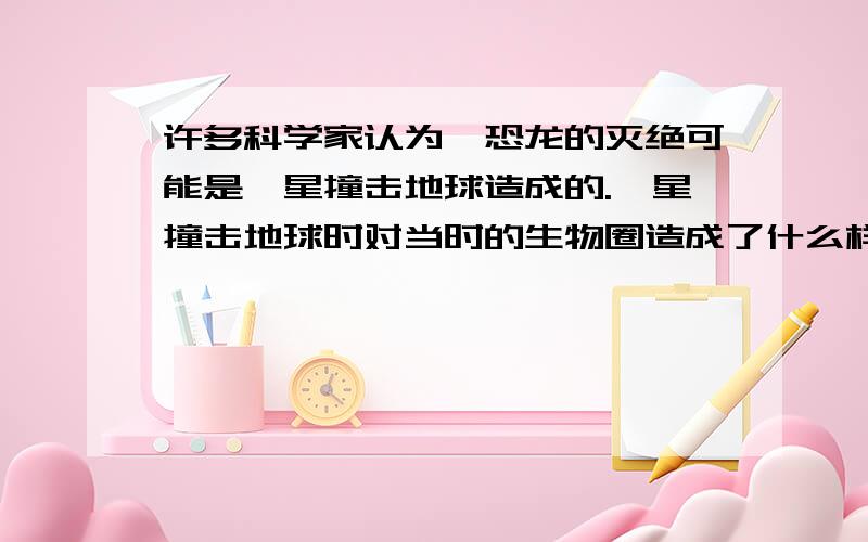 许多科学家认为,恐龙的灭绝可能是彗星撞击地球造成的.彗星撞击地球时对当时的生物圈造成了什么样的影响才是恐龙灭绝的呢?请你