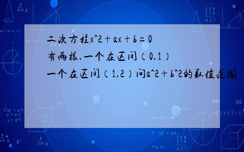 二次方程x^2+ax+b=0有两根,一个在区间（0,1）一个在区间（1,2）问a^2+b^2的取值范围