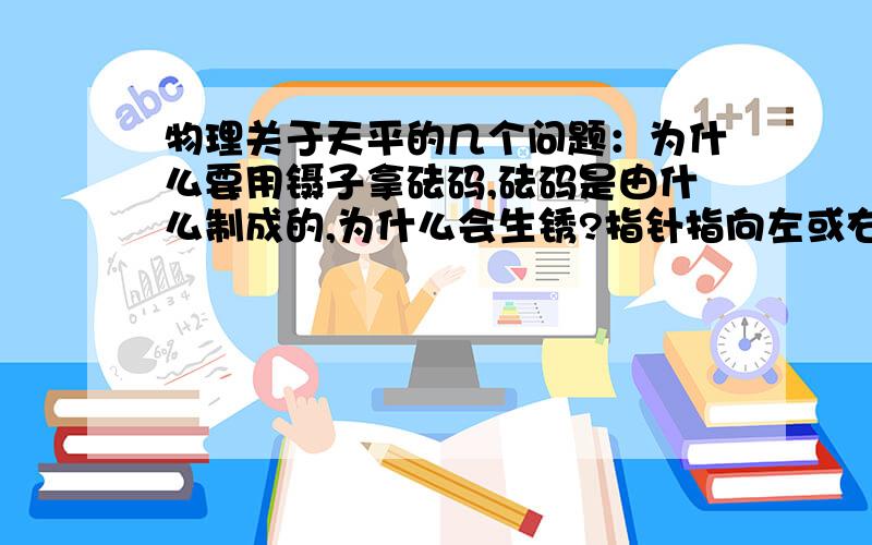 物理关于天平的几个问题：为什么要用镊子拿砝码,砝码是由什么制成的,为什么会生锈?指针指向左或右分别代表着什么,游码怎么调