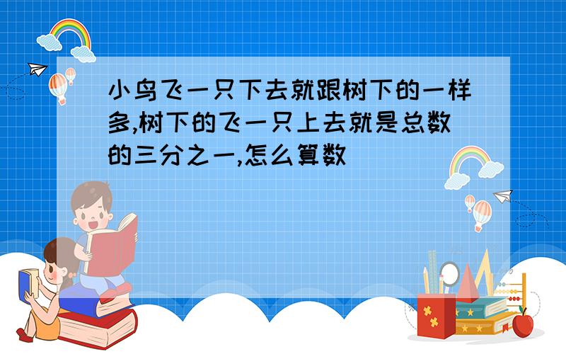 小鸟飞一只下去就跟树下的一样多,树下的飞一只上去就是总数的三分之一,怎么算数