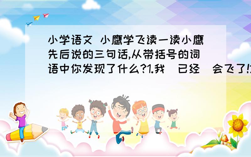 小学语文 小鹰学飞读一读小鹰先后说的三句话,从带括号的词语中你发现了什么?1.我（已经）会飞了!2.我（真的）会飞了!3