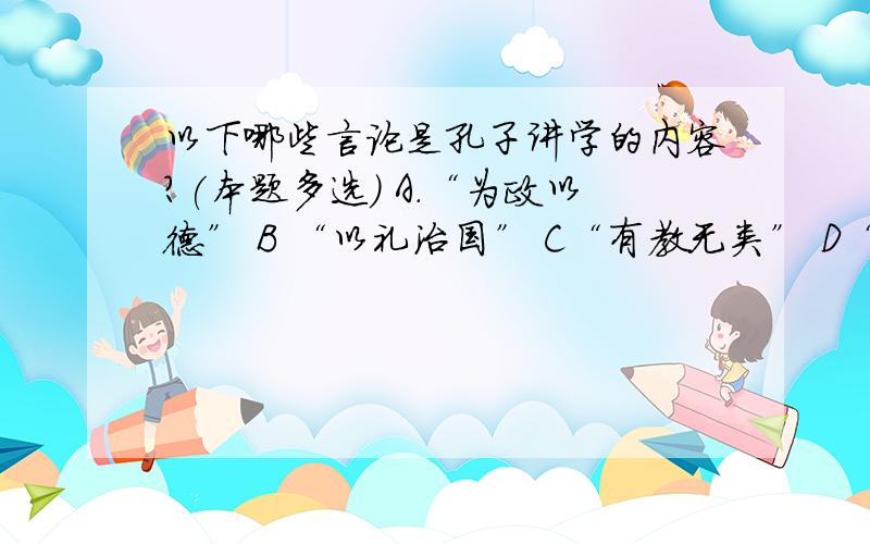 以下哪些言论是孔子讲学的内容?(本题多选） A.“为政以德” B “以礼治国” C“有教无类” D“事异则备变