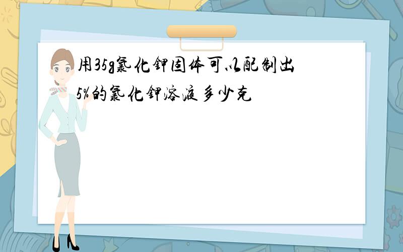 用35g氯化钾固体可以配制出5%的氯化钾溶液多少克