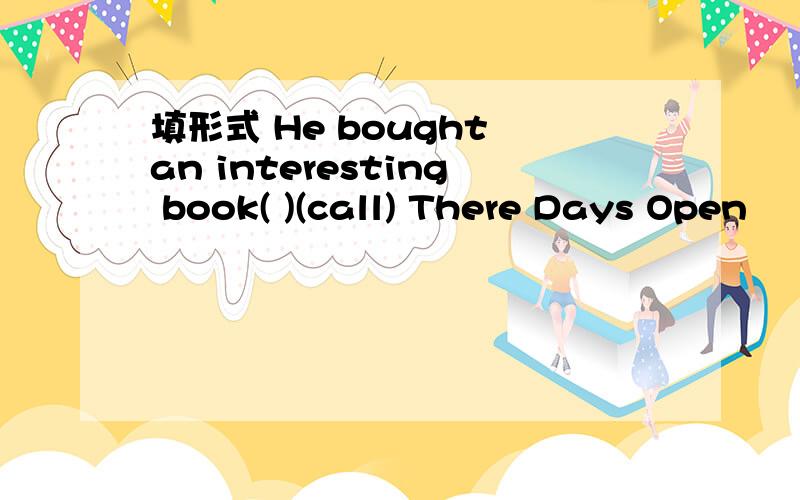 填形式 He bought an interesting book( )(call) There Days Open