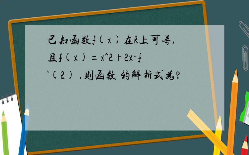 已知函数f(x)在R上可导,且f(x)=x^2+2x·f'(2) ,则函数 的解析式为?