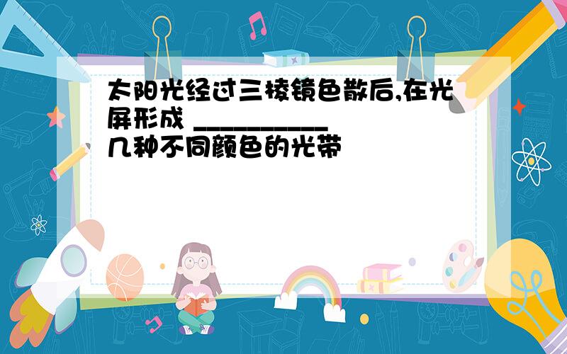 太阳光经过三棱镜色散后,在光屏形成 __________几种不同颜色的光带