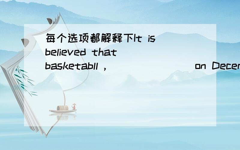 每个选项都解释下It is believed that basketabll ,________on December