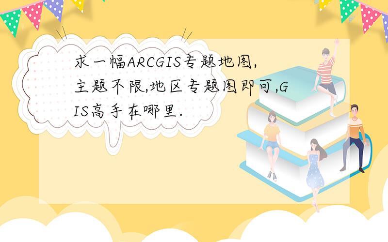 求一幅ARCGIS专题地图,主题不限,地区专题图即可,GIS高手在哪里.