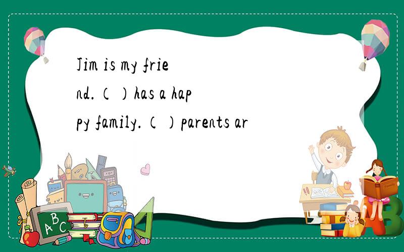 Jim is my friend.（）has a happy family.（）parents ar