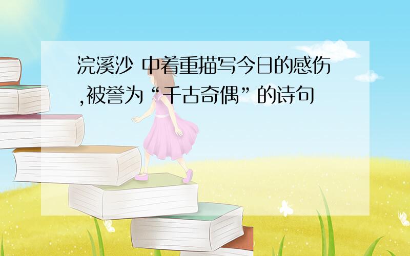 浣溪沙 中着重描写今日的感伤,被誉为“千古奇偶”的诗句