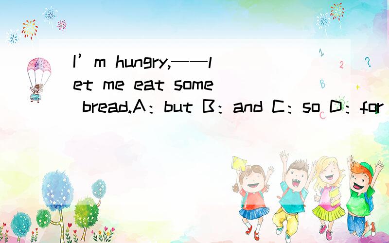 I’m hungry,——let me eat some bread.A：but B：and C：so D：for