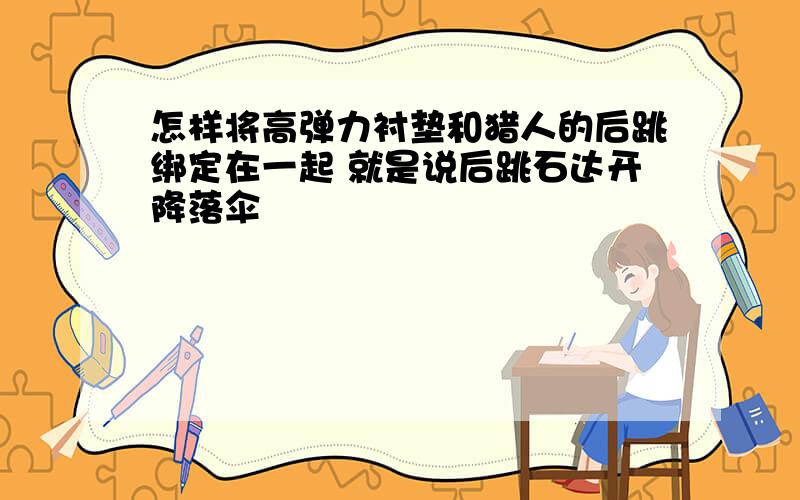 怎样将高弹力衬垫和猎人的后跳绑定在一起 就是说后跳石达开降落伞