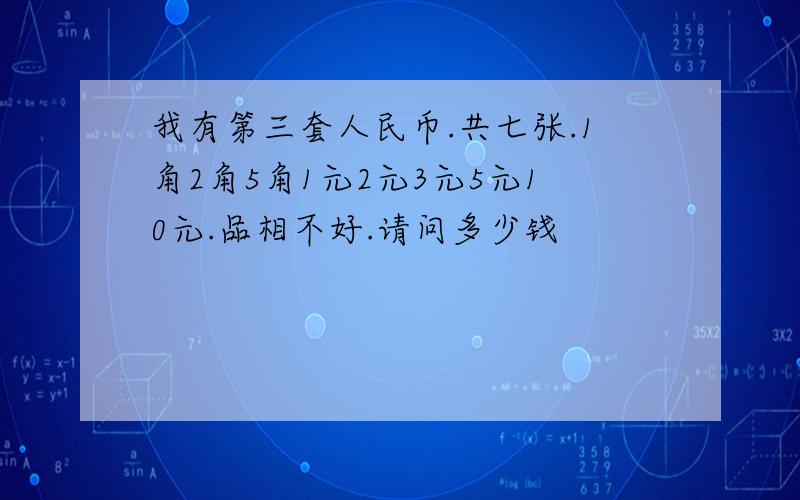 我有第三套人民币.共七张.1角2角5角1元2元3元5元10元.品相不好.请问多少钱