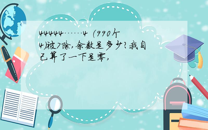 44444……4 （990个4）被7除,余数是多少?我自己算了一下是零,