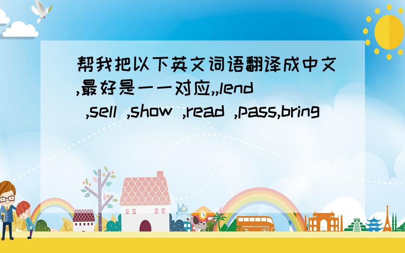 帮我把以下英文词语翻译成中文,最好是一一对应,,lend ,sell ,show ,read ,pass,bring