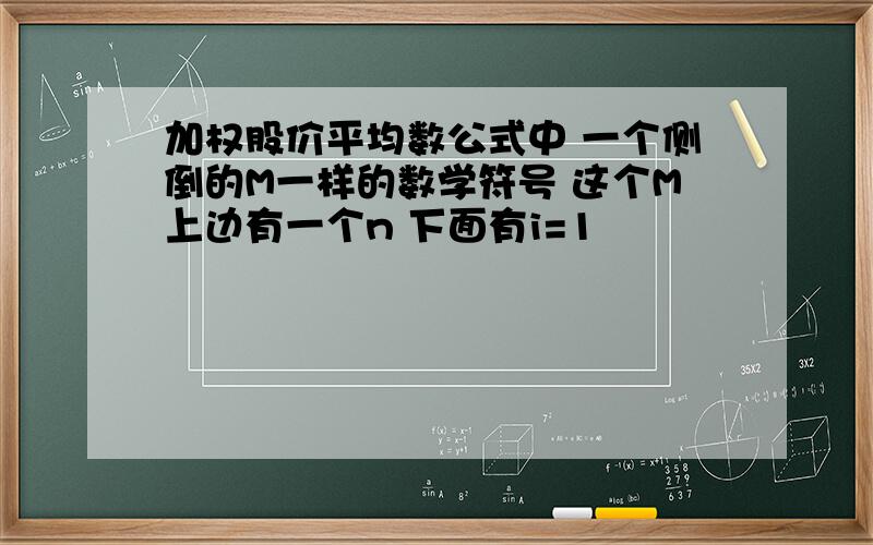 加权股价平均数公式中 一个侧倒的M一样的数学符号 这个M上边有一个n 下面有i=1