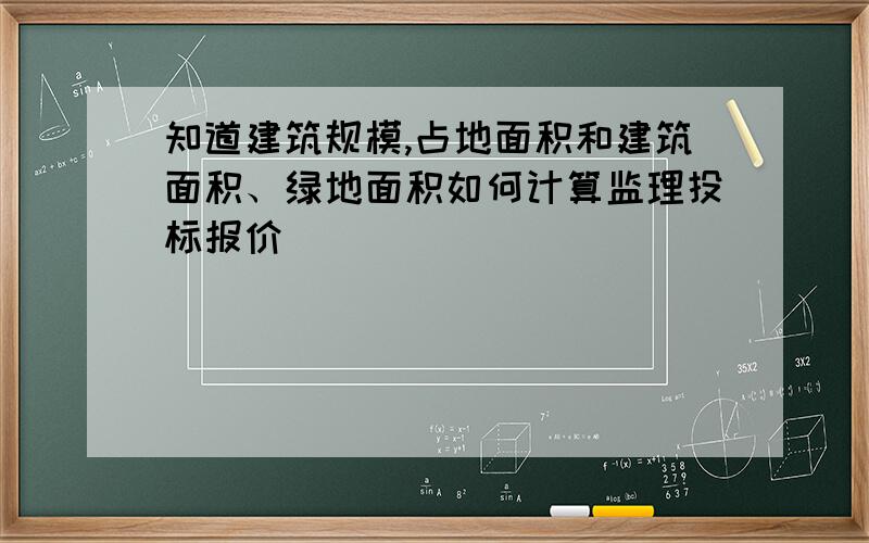 知道建筑规模,占地面积和建筑面积、绿地面积如何计算监理投标报价