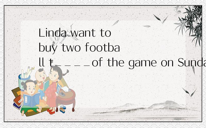 Linda want to buy two football t____of the game on Sunday..名