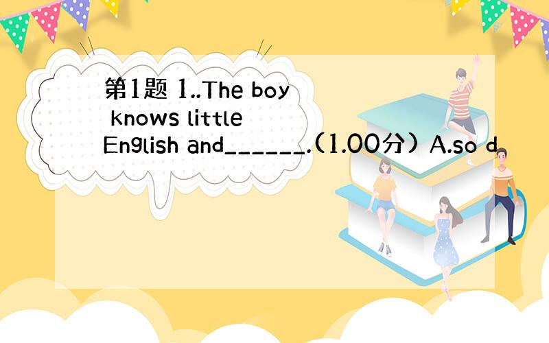 第1题 1..The boy knows little English and______.(1.00分) A.so d