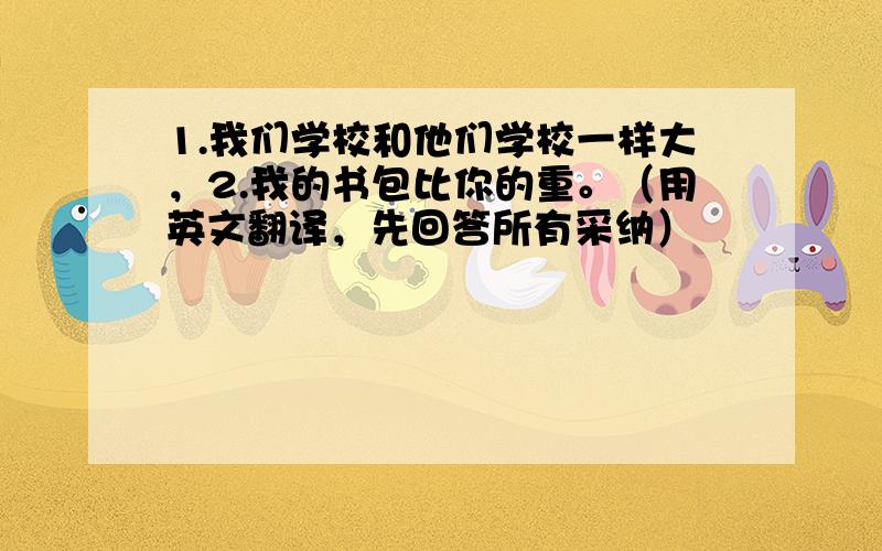 1.我们学校和他们学校一样大，2.我的书包比你的重。（用英文翻译，先回答所有采纳）