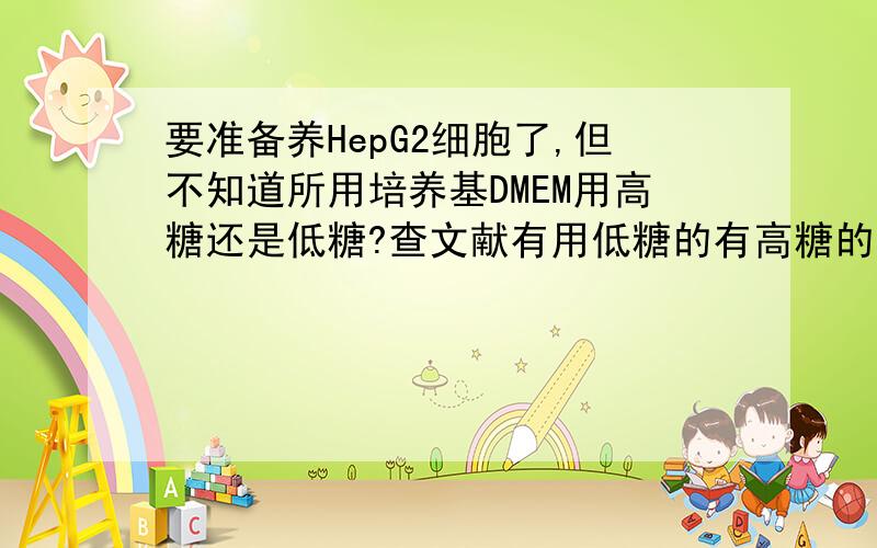 要准备养HepG2细胞了,但不知道所用培养基DMEM用高糖还是低糖?查文献有用低糖的有高糖的,所以迷茫呀!听说很好养,第