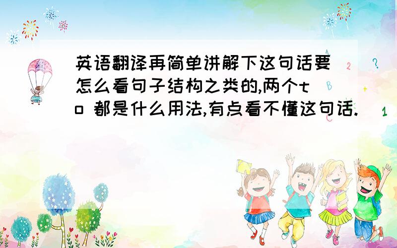 英语翻译再简单讲解下这句话要怎么看句子结构之类的,两个to 都是什么用法,有点看不懂这句话.