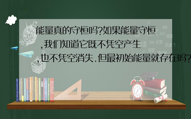 能量真的守恒吗?如果能量守恒 ,我们知道它既不凭空产生 ,也不凭空消失.但最初始能量就存在吗?它怎么来的?物质是怎么来的