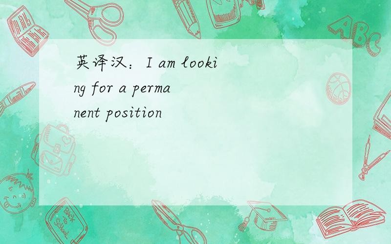 英译汉：I am looking for a permanent position