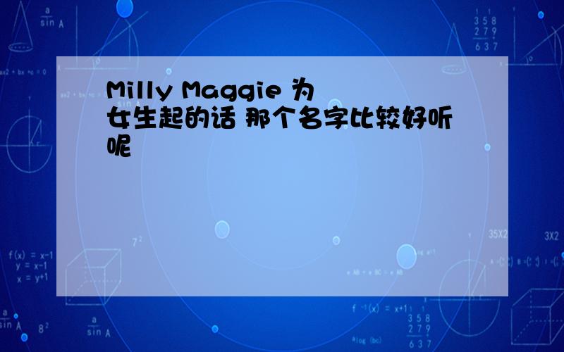 Milly Maggie 为女生起的话 那个名字比较好听呢