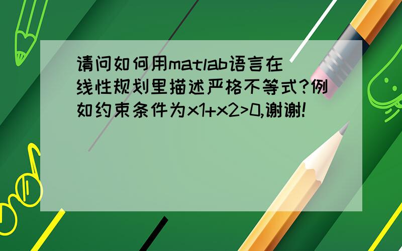 请问如何用matlab语言在线性规划里描述严格不等式?例如约束条件为x1+x2>0,谢谢!