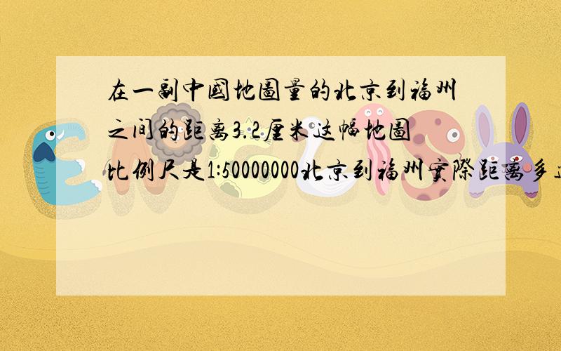 在一副中国地图量的北京到福州之间的距离3.2厘米这幅地图比例尺是1:50000000北京到福州实际距离多远一列火