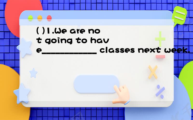 ( )1.We are not going to have____________ classes next week.