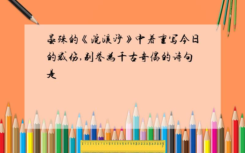 晏殊的《浣溪沙》中着重写今日的感伤,别誉为千古奇偶的诗句是